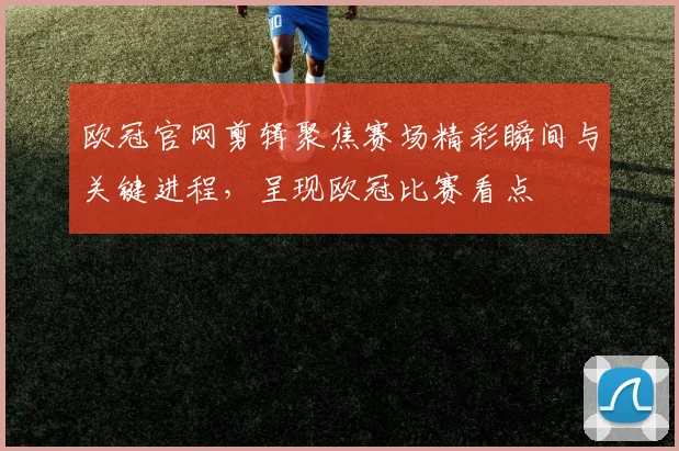 欧冠官网剪辑聚焦赛场精彩瞬间与关键进程,呈现欧冠比赛看点