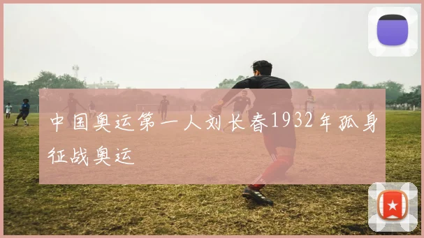 中国奥运第一人刘长春1932年孤身征战奥运