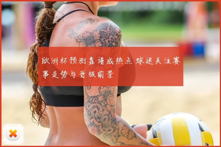 欧洲杯预测靠谱成热点 球迷关注赛事走势与晋级前景