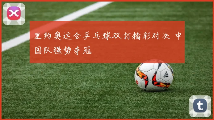 里约奥运会乒乓球双打精彩对决 中国队强势夺冠