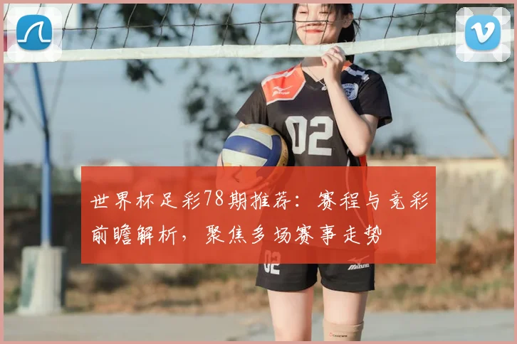 世界杯足彩78期推荐：赛程与竞彩前瞻解析，聚焦多场赛事走势