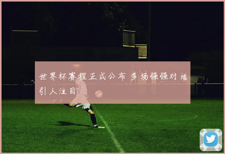 世界杯赛程正式公布 多场强强对话引人注目