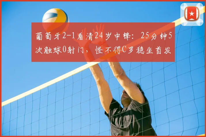 葡萄牙2-1看清24岁中锋：25分钟5次触球0射门，怪不得C罗稳坐首发
