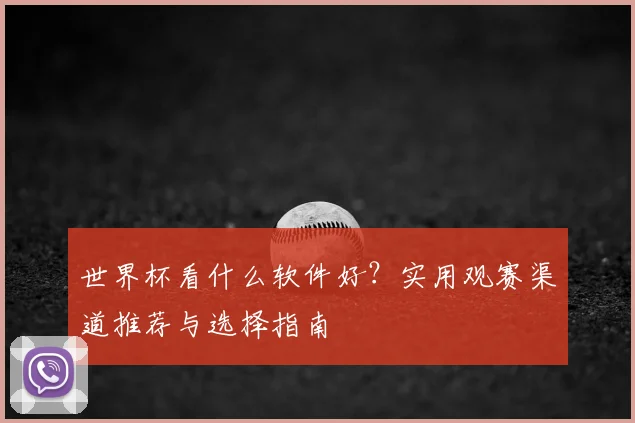 世界杯看什么软件好?实用观赛渠道推荐与选择指南