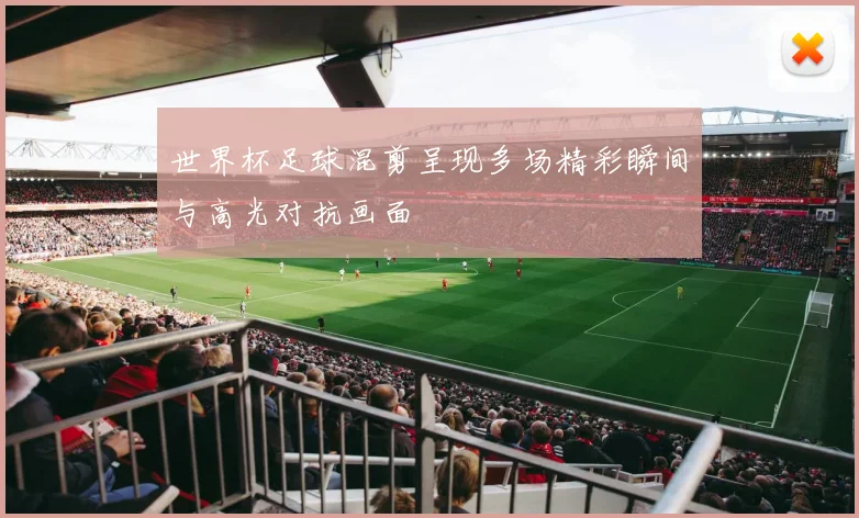 世界杯足球混剪呈现多场精彩瞬间与高光对抗画面