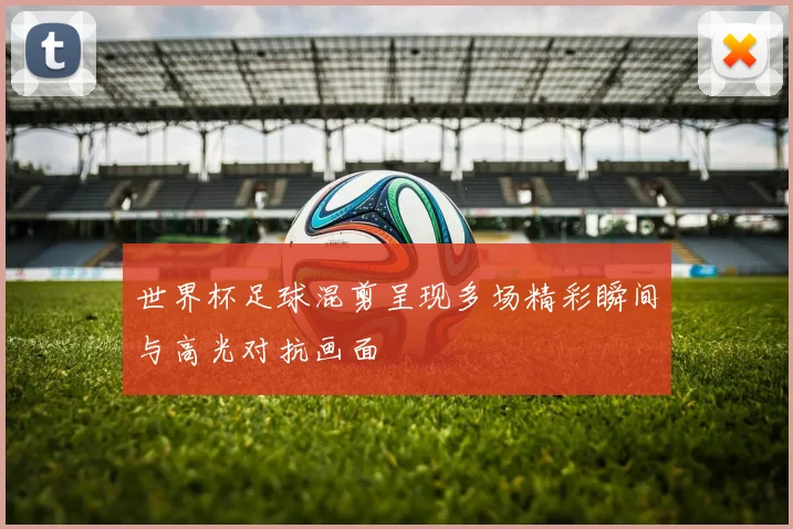 世界杯足球混剪呈现多场精彩瞬间与高光对抗画面