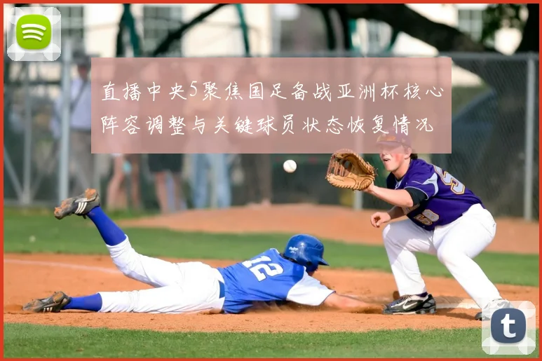 直播中央5聚焦国足备战亚洲杯核心阵容调整与关键球员状态恢复情况