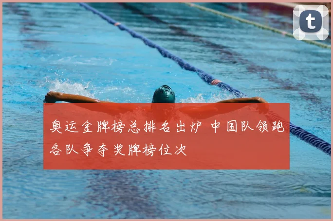奥运金牌榜总排名出炉 中国队领跑各队争夺奖牌榜位次