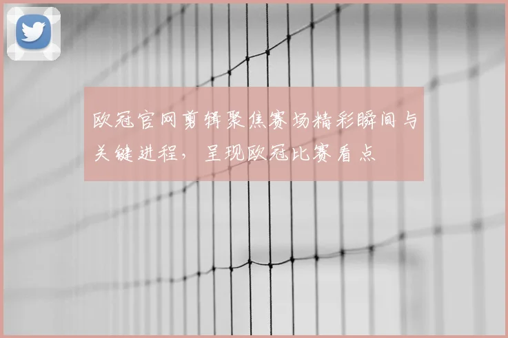 欧冠官网剪辑聚焦赛场精彩瞬间与关键进程，呈现欧冠比赛看点