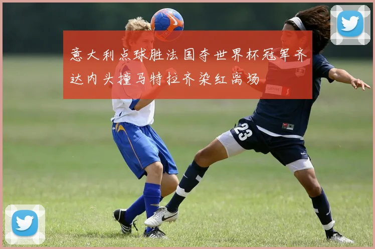 意大利点球胜法国夺世界杯冠军齐达内头撞马特拉齐染红离场
