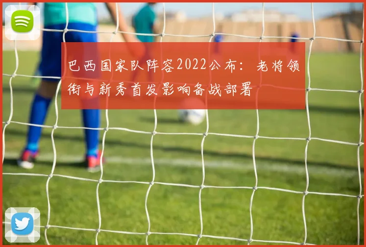 巴西国家队阵容2022公布：老将领衔与新秀首发影响备战部署