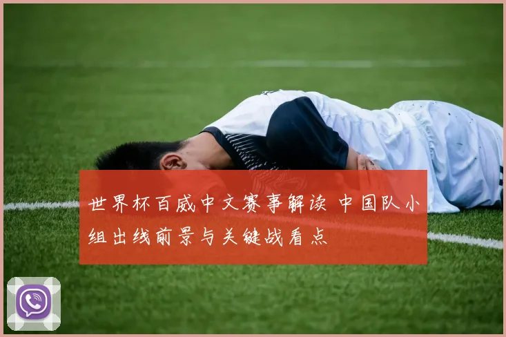 世界杯百威中文赛事解读 中国队小组出线前景与关键战看点