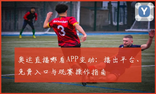奥运直播哪看APP变动：播出平台、免费入口与观赛操作指南