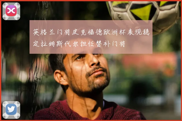 英格兰门将皮克福德欧洲杯表现稳定拉姆斯代尔担任替补门将