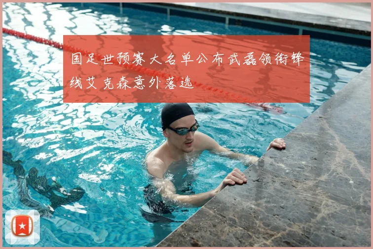 国足世预赛大名单公布武磊领衔锋线艾克森意外落选