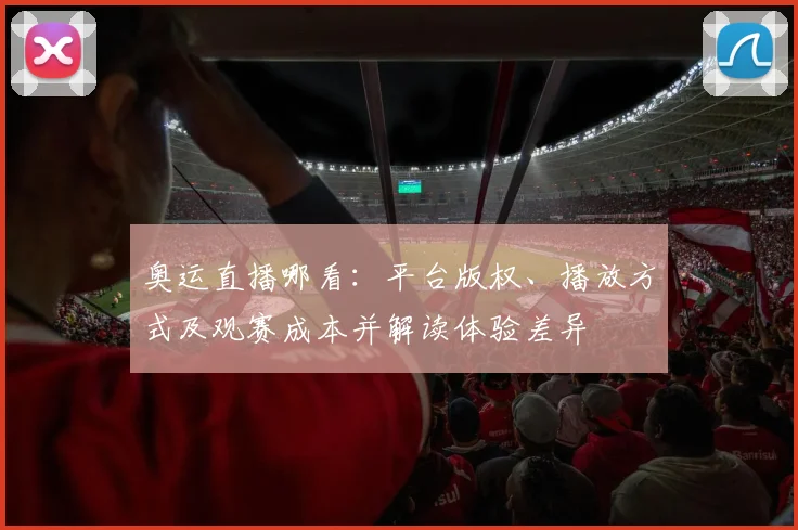 奥运直播哪看：平台版权、播放方式及观赛成本并解读体验差异