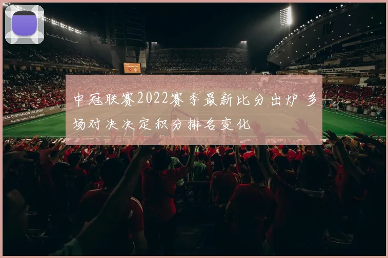 中冠联赛2022赛季最新比分出炉 多场对决决定积分排名变化