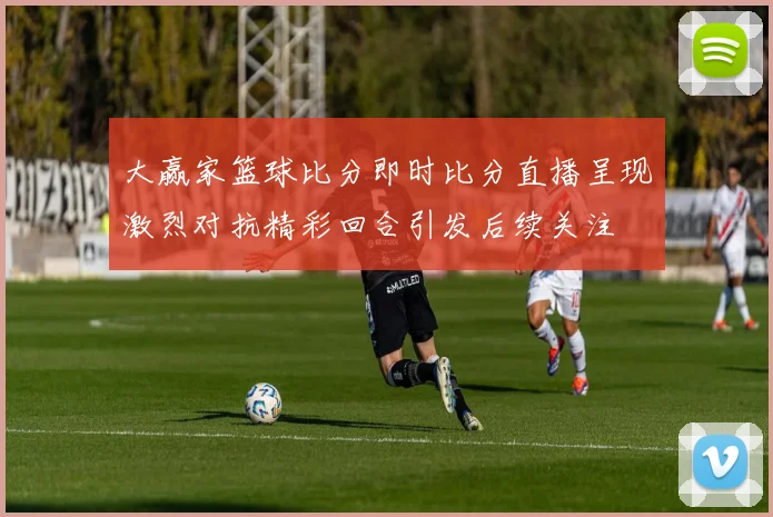 大赢家篮球比分即时比分直播呈现激烈对抗精彩回合引发后续关注