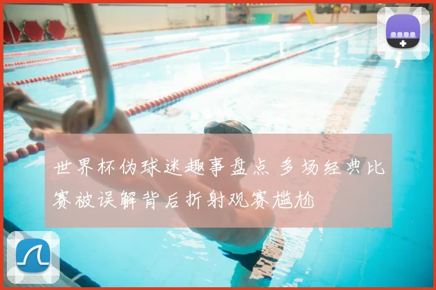 世界杯伪球迷趣事盘点 多场经典比赛被误解背后折射观赛尴尬