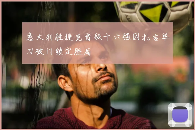 意大利胜捷克晋级十六强因扎吉单刀破门锁定胜局