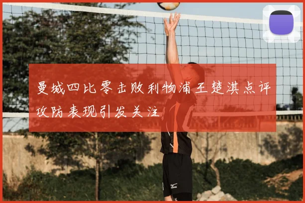 曼城四比零击败利物浦王楚淇点评攻防表现引发关注