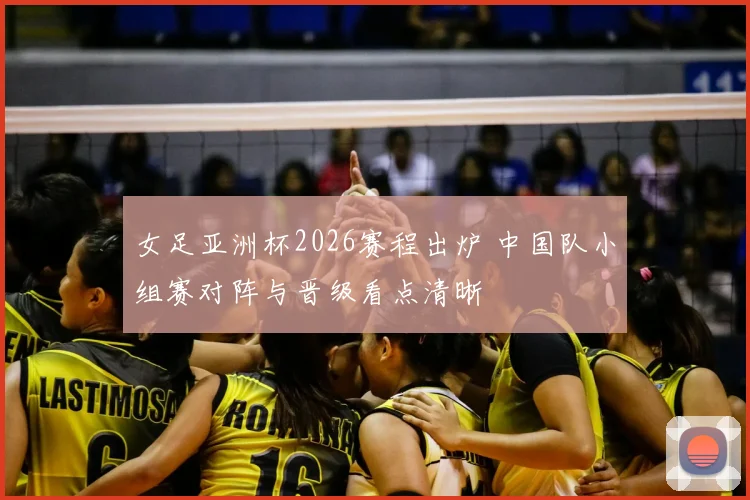 女足亚洲杯2026赛程出炉 中国队小组赛对阵与晋级看点清晰