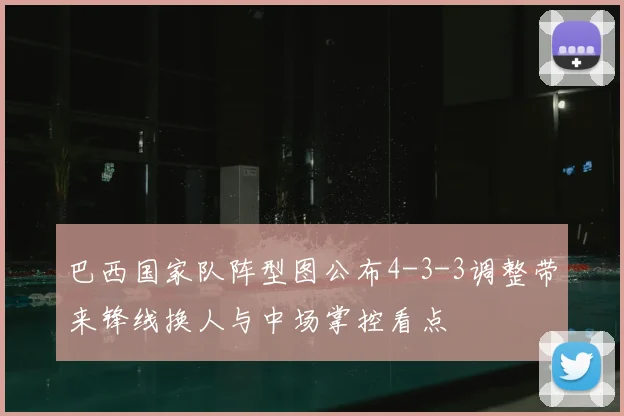 巴西国家队阵型图公布4-3-3调整带来锋线换人与中场掌控看点