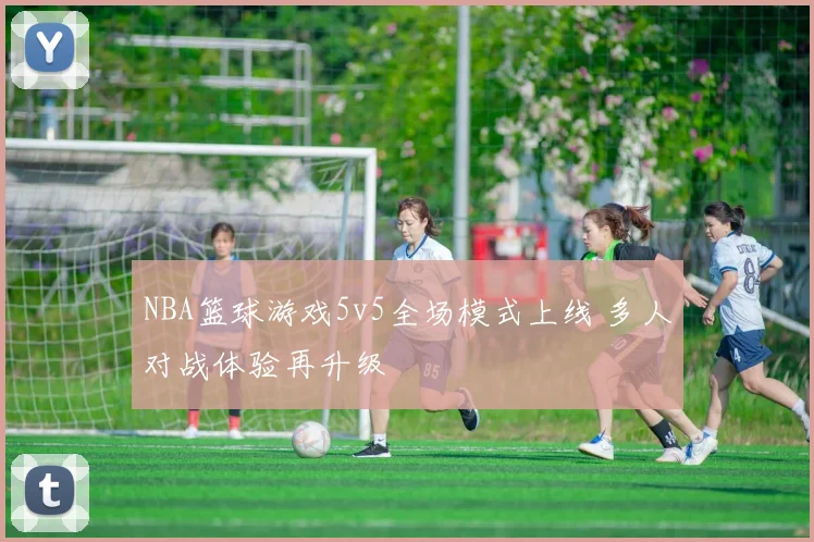 NBA篮球游戏5v5全场模式上线 多人对战体验再升级