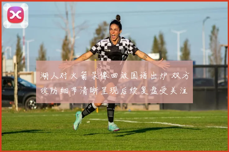 湖人对火箭录像回放国语出炉 双方攻防细节清晰呈现后续复盘受关注
