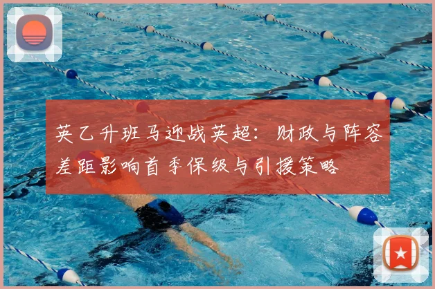 英乙升班马迎战英超：财政与阵容差距影响首季保级与引援策略