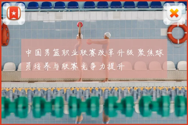 中国男篮职业联赛改革升级 聚焦球员培养与联赛竞争力提升