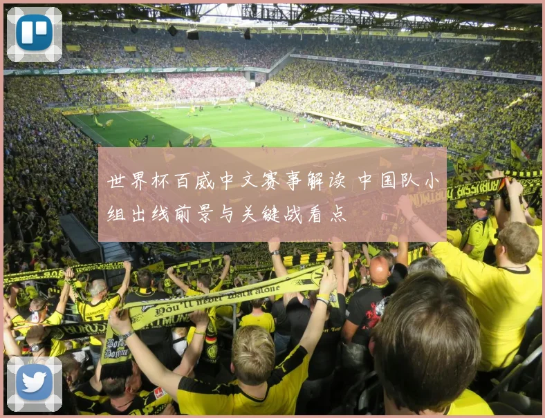 世界杯百威中文赛事解读 中国队小组出线前景与关键战看点