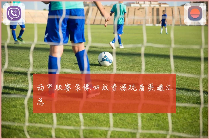 西甲联赛录像回放资源观看渠道汇总