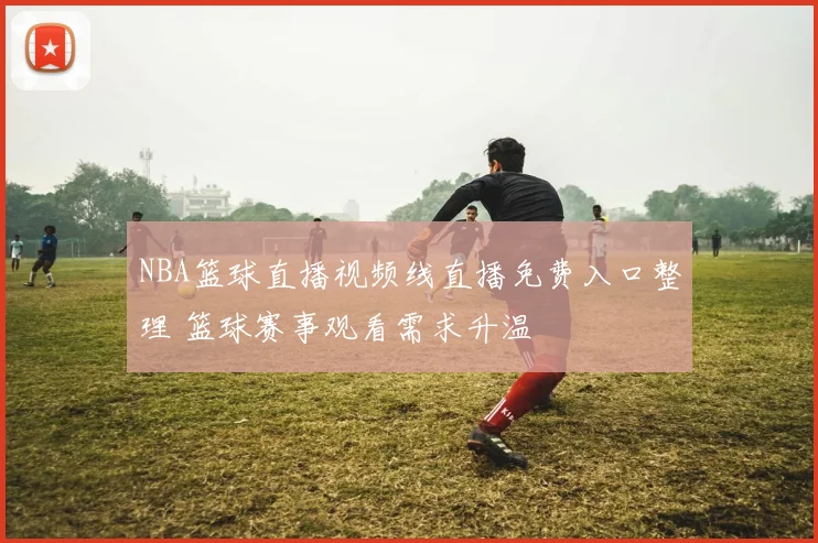 NBA篮球直播视频线直播免费入口整理 篮球赛事观看需求升温