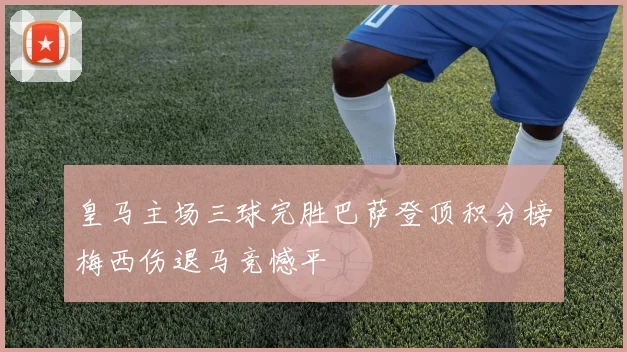皇马主场三球完胜巴萨登顶积分榜梅西伤退马竞憾平