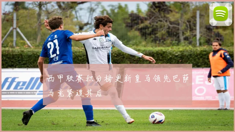 西甲联赛积分榜更新皇马领先巴萨马竞紧追其后