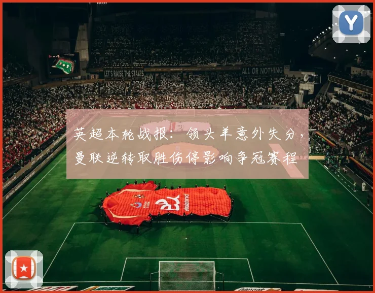 英超本轮战报：领头羊意外失分，曼联逆转取胜伤停影响争冠赛程