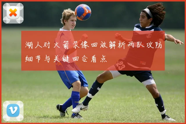 湖人对火箭录像回放解析两队攻防细节与关键回合看点