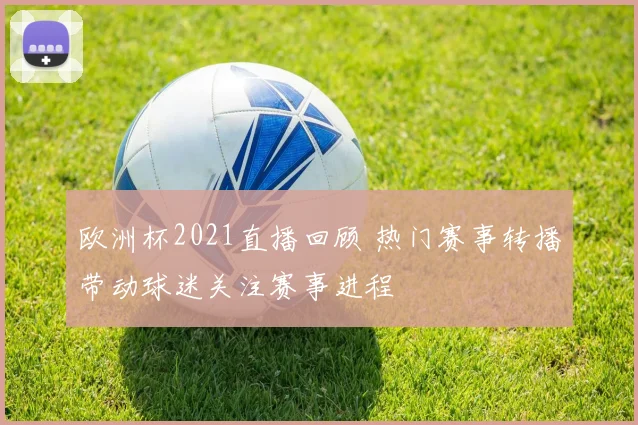 欧洲杯2021直播回顾 热门赛事转播带动球迷关注赛事进程
