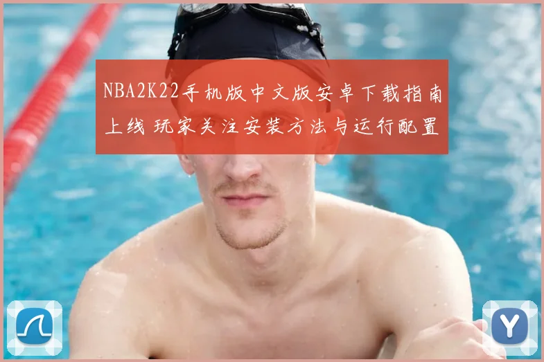 NBA2K22手机版中文版安卓下载指南上线 玩家关注安装方法与运行配置