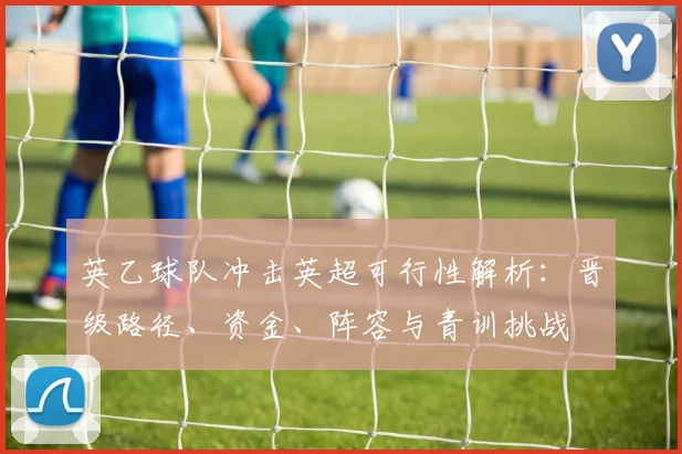 英乙球队冲击英超可行性解析：晋级路径、资金、阵容与青训挑战