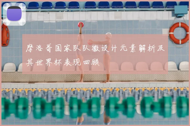 摩洛哥国家队队徽设计元素解析及其世界杯表现回顾