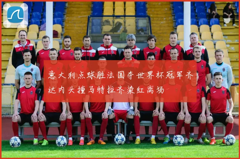 意大利点球胜法国夺世界杯冠军齐达内头撞马特拉齐染红离场