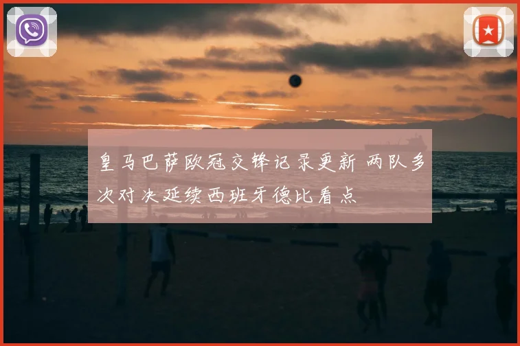 皇马巴萨欧冠交锋记录更新 两队多次对决延续西班牙德比看点