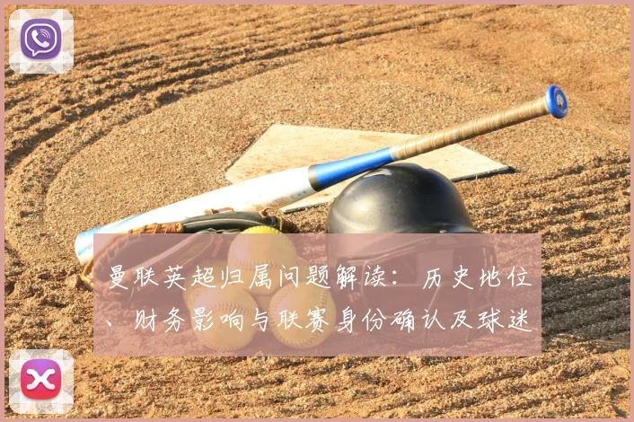 曼联英超归属问题解读：历史地位、财务影响与联赛身份确认及球迷关切