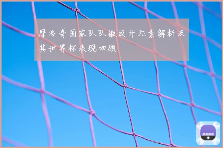 摩洛哥国家队队徽设计元素解析及其世界杯表现回顾