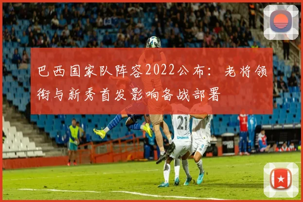 巴西国家队阵容2022公布：老将领衔与新秀首发影响备战部署