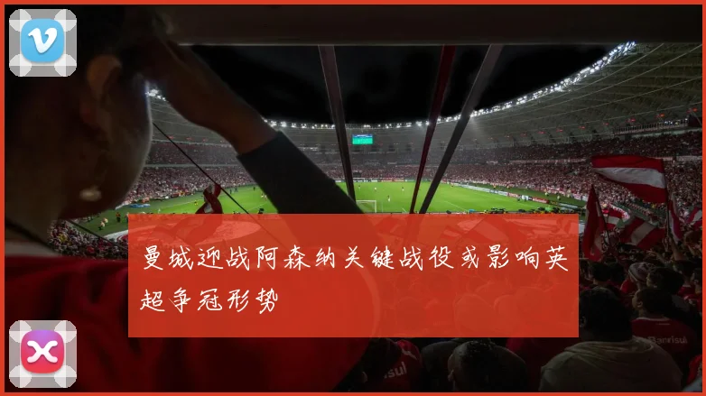 曼城迎战阿森纳关键战役或影响英超争冠形势