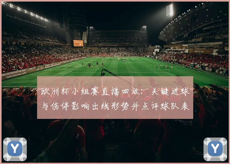 欧洲杯小组赛直播回放：关键进球与伤停影响出线形势并点评球队表现
