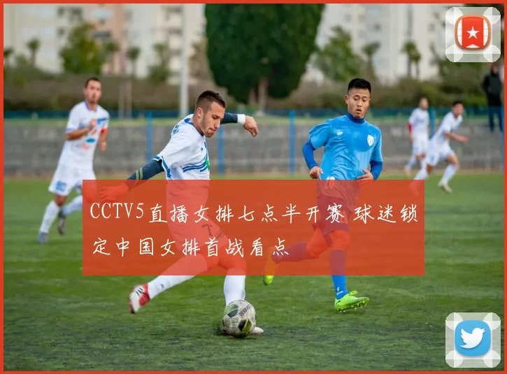 CCTV5直播女排七点半开赛 球迷锁定中国女排首战看点